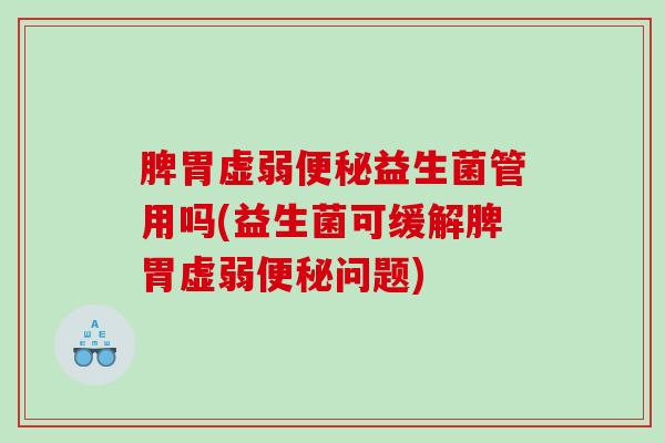 脾胃虚弱便秘益生菌管用吗(益生菌可缓解脾胃虚弱便秘问题)
