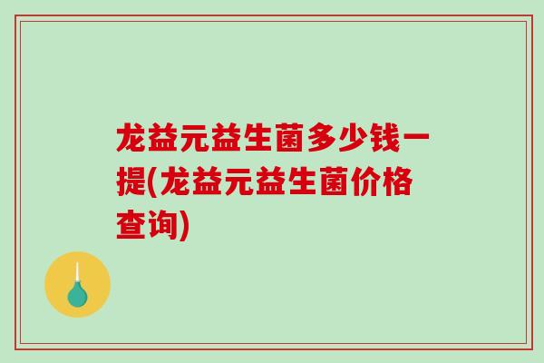 龙益元益生菌多少钱一提(龙益元益生菌价格查询)