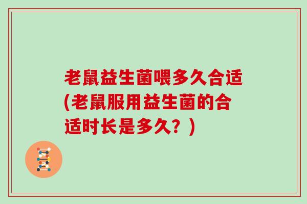 老鼠益生菌喂多久合适(老鼠服用益生菌的合适时长是多久？)