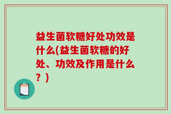 益生菌软糖好处功效是什么(益生菌软糖的好处、功效及作用是什么？)