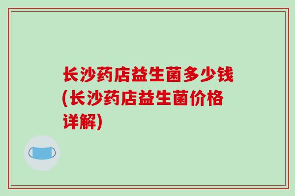 长沙药店益生菌多少钱(长沙药店益生菌价格详解)