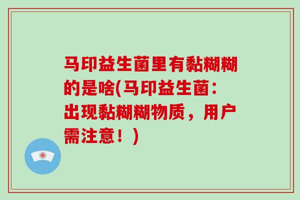 马印益生菌里有黏糊糊的是啥(马印益生菌：出现黏糊糊物质，用户需注意！)