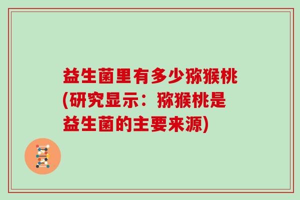 益生菌里有多少猕猴桃(研究显示：猕猴桃是益生菌的主要来源)