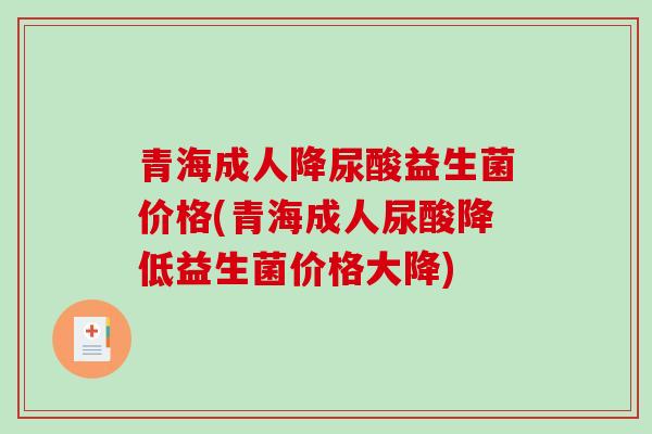 青海成人降尿酸益生菌价格(青海成人尿酸降低益生菌价格大降)