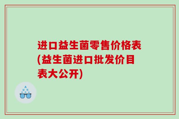进口益生菌零售价格表(益生菌进口批发价目表大公开)