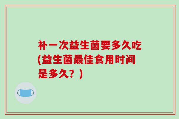 补一次益生菌要多久吃(益生菌最佳食用时间是多久？)