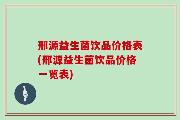 邢源益生菌饮品价格表(邢源益生菌饮品价格一览表)