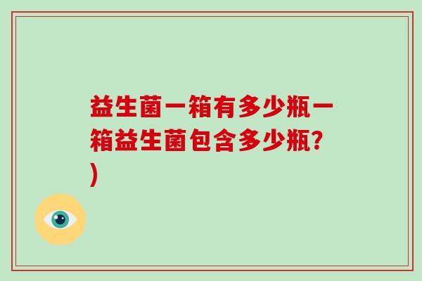 益生菌一箱有多少瓶一箱益生菌包含多少瓶？)