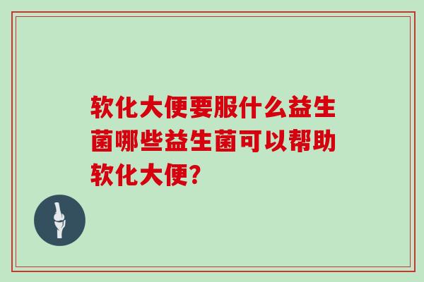 软化大便要服什么益生菌哪些益生菌可以帮助软化大便？