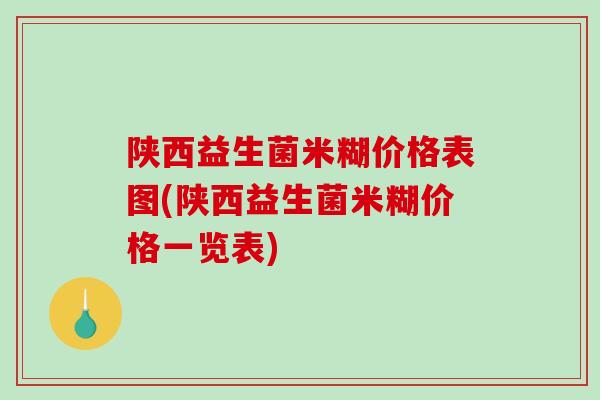 陕西益生菌米糊价格表图(陕西益生菌米糊价格一览表)