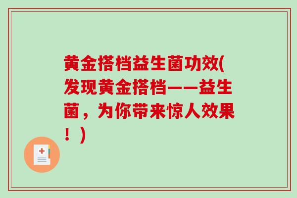 黄金搭档益生菌功效(发现黄金搭档——益生菌，为你带来惊人效果！)