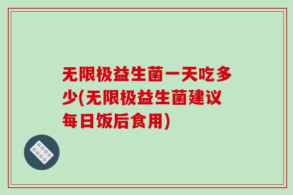 无限极益生菌一天吃多少(无限极益生菌建议每日饭后食用)