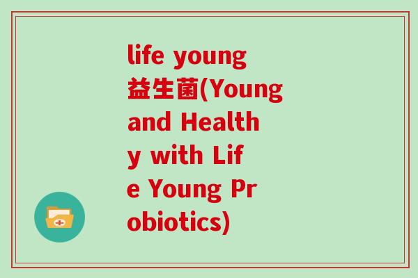 life young益生菌(Young and Healthy with Life Young Probiotics)