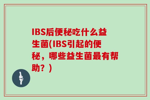 IBS后便秘吃什么益生菌(IBS引起的便秘，哪些益生菌最有帮助？)
