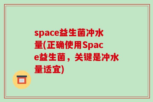space益生菌冲水量(正确使用Space益生菌，关键是冲水量适宜)