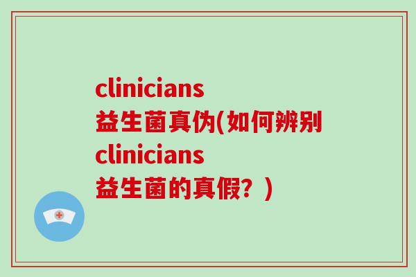 clinicians益生菌真伪(如何辨别clinicians益生菌的真假？)