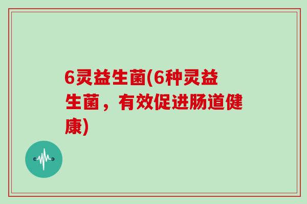 6灵益生菌(6种灵益生菌，有效促进肠道健康)