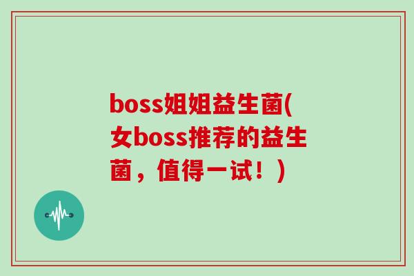 boss姐姐益生菌(女boss推荐的益生菌，值得一试！)