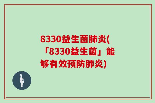 8330益生菌肺炎(「8330益生菌」能够有效预防肺炎)
