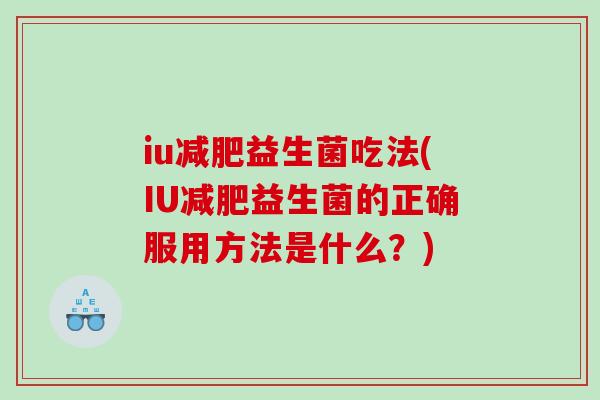 iu减肥益生菌吃法(IU减肥益生菌的正确服用方法是什么？)