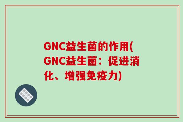 GNC益生菌的作用(GNC益生菌：促进消化、增强免疫力)
