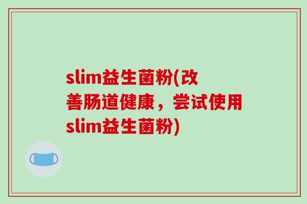 slim益生菌粉(改善肠道健康，尝试使用slim益生菌粉)