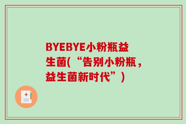 BYEBYE小粉瓶益生菌(“告别小粉瓶，益生菌新时代”)