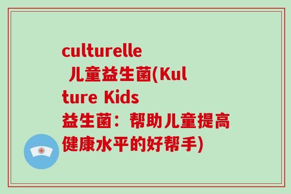 culturelle 儿童益生菌(Kulture Kids 益生菌：帮助儿童提高健康水平的好帮手)