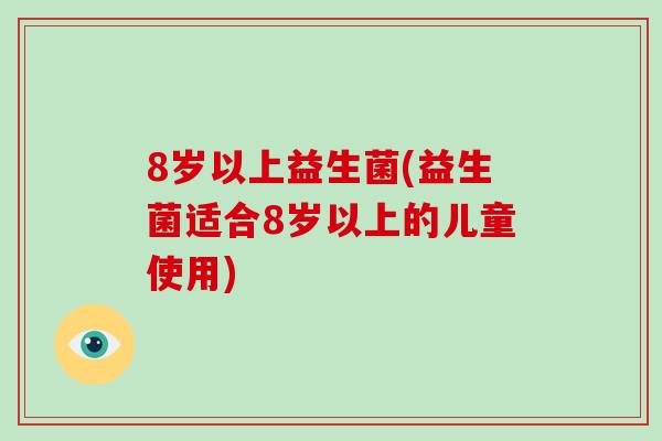 8岁以上益生菌(益生菌适合8岁以上的儿童使用)