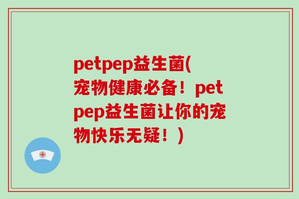 petpep益生菌(宠物健康必备！petpep益生菌让你的宠物快乐无疑！)