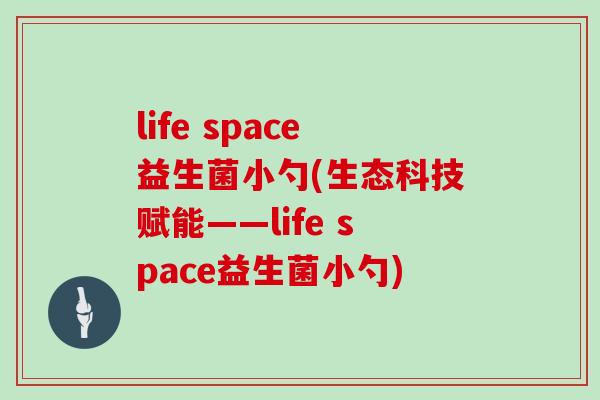 life space益生菌小勺(生态科技赋能——life space益生菌小勺)
