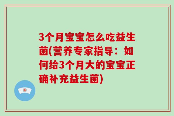 3个月宝宝怎么吃益生菌(营养专家指导：如何给3个月大的宝宝正确补充益生菌)