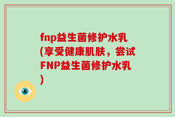 fnp益生菌修护水乳(享受健康肌肤，尝试FNP益生菌修护水乳)