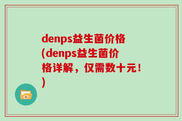 denps益生菌价格(denps益生菌价格详解，仅需数十元！)