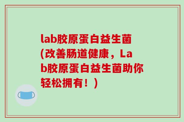 lab胶原蛋白益生菌(改善肠道健康，Lab胶原蛋白益生菌助你轻松拥有！)