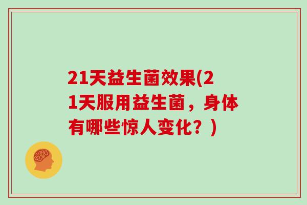 21天益生菌效果(21天服用益生菌，身体有哪些惊人变化？)
