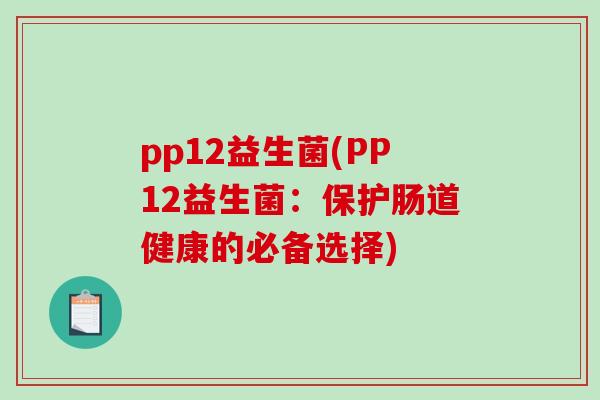 pp12益生菌(PP12益生菌：保护肠道健康的必备选择)