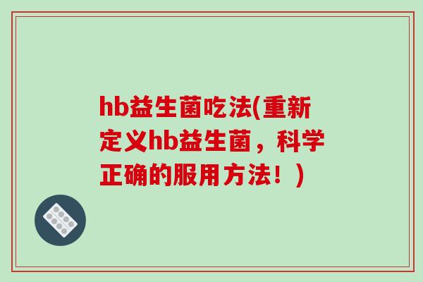 hb益生菌吃法(重新定义hb益生菌，科学正确的服用方法！)