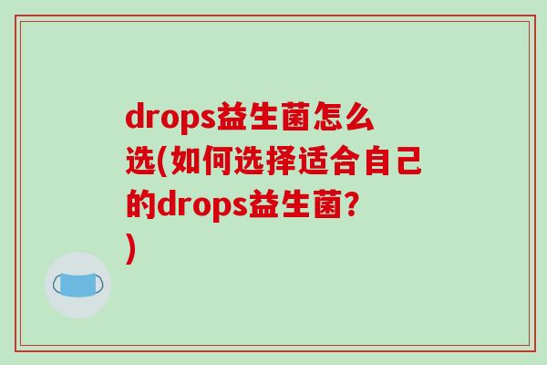 drops益生菌怎么选(如何选择适合自己的drops益生菌？)
