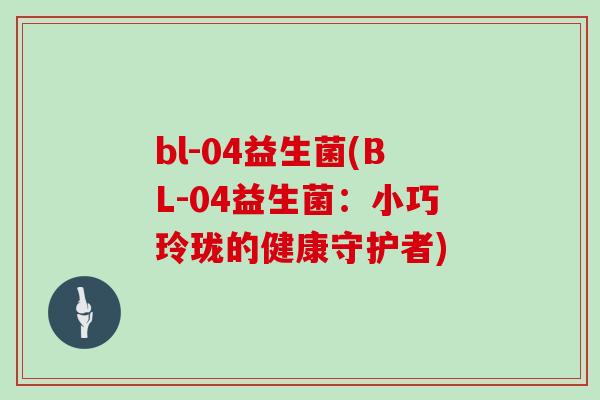 bl-04益生菌(BL-04益生菌：小巧玲珑的健康守护者)