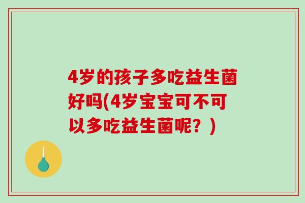 4岁的孩子多吃益生菌好吗(4岁宝宝可不可以多吃益生菌呢？)