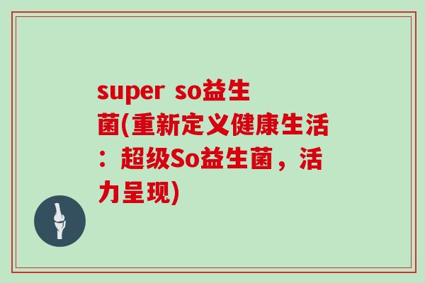 super so益生菌(重新定义健康生活：超级So益生菌，活力呈现)
