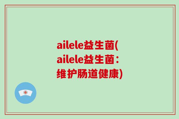 ailele益生菌(ailele益生菌：维护肠道健康)
