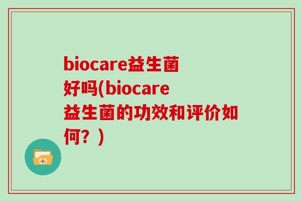 biocare益生菌好吗(biocare益生菌的功效和评价如何？)