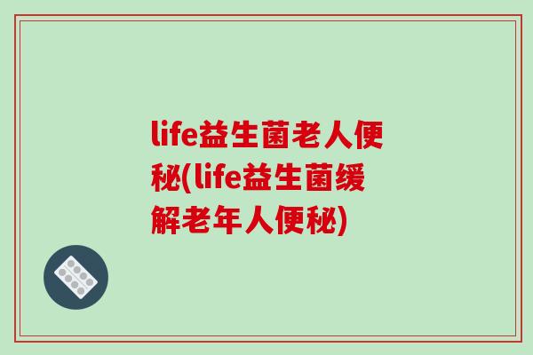 life益生菌老人便秘(life益生菌缓解老年人便秘)
