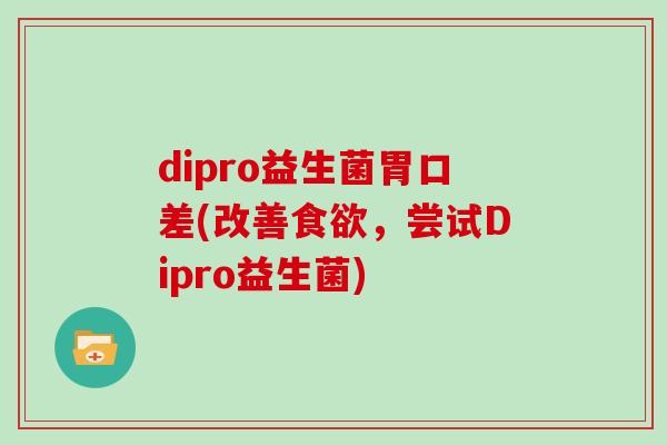 dipro益生菌胃口差(改善食欲，尝试Dipro益生菌)