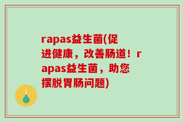 rapas益生菌(促进健康，改善肠道！rapas益生菌，助您摆脱胃肠问题)