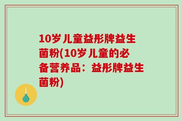 10岁儿童益彤牌益生菌粉(10岁儿童的必备营养品：益彤牌益生菌粉)