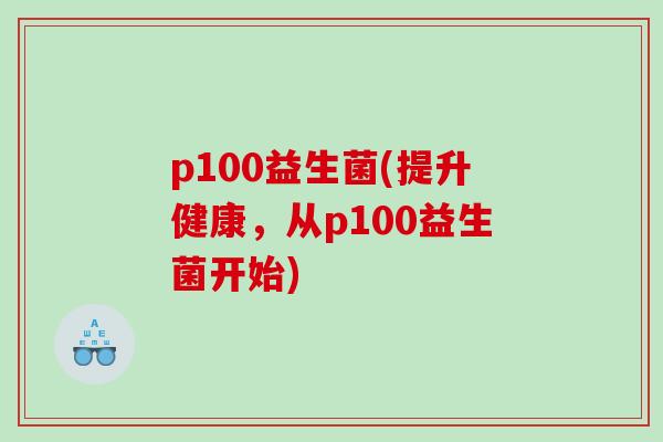 p100益生菌(提升健康，从p100益生菌开始)