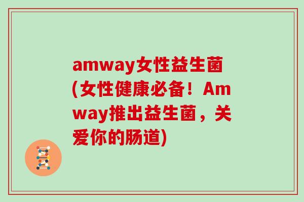 amway女性益生菌(女性健康必备！Amway推出益生菌，关爱你的肠道)